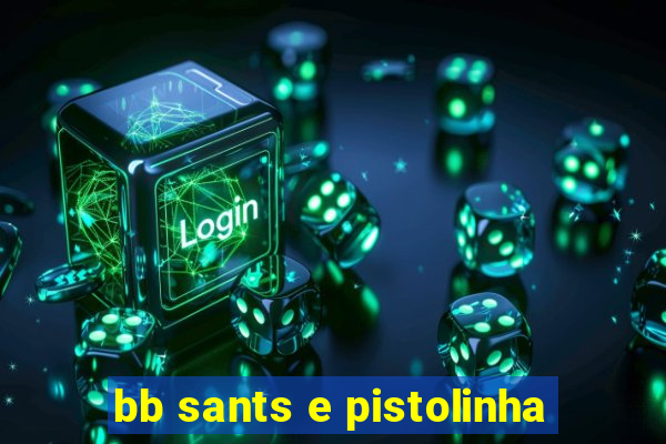 bb sants e pistolinha